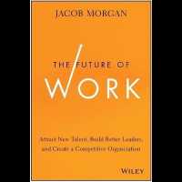 The Future of Work : Attract New Talent, Build Better Leaders, and Create a Competitive Organization