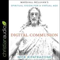 Digital Communion : Marshall McLuhan's Spiritual Vision for a Virtual Age