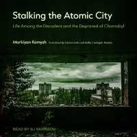 Stalking the Atomic City : Life among the Decadent and the Depraved of Chornobyl