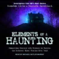 Elements of a Haunting : Connecting History with Science to Uncover the Greatest Ghost Stories Ever Told