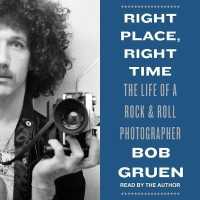 Right Place, Right Time : The Life of a Rock & Roll Photographer