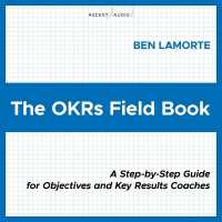 The Okrs Field Book : A Step-By-Step Guide for Objectives and Key Results Coaches