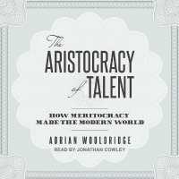 The Aristocracy of Talent : How Meritocracy Made the Modern World
