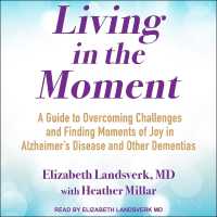 Living in the Moment : A Guide to Overcoming Challenges and Finding Moments of Joy in Alzheimer's Disease and Other Dementias
