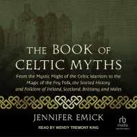 The Book of Celtic Myths : From the Mystic Might of the Celtic Warriors to the Magic of the Fey Folk, the Storied History and Folklore of Ireland, Scotland, Brittany, and Wales