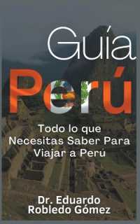 Guía Perú Todo lo que Necesitas Saber Para Viajar a Perú (Guías de Viaje y Guías Turísticas Con las Mejores Rutas)