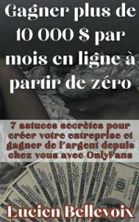 Gagner plus de 10 000 $ par mois en ligne à partir de zéro 7 astuces secrètes pour créer votre entreprise et gagner de l'argent depuis chez vous avec OnlyFans