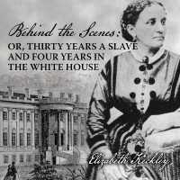 Behind the Scenes : Or, Thirty Years a Slave, and Four Years in the White House