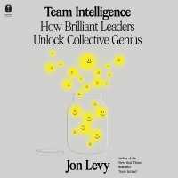 Team Intelligence : How Brilliant Leaders Unlock Collective Genius