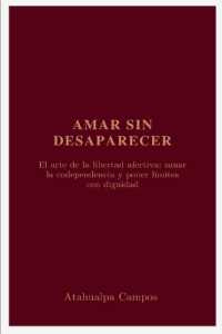 Amar sin Desaparecer : El arte de la libertad afectiva: sanar la codependencia y poner límites con dignidad