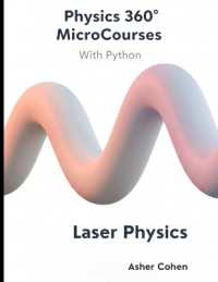 Physics 360 MicroCourses with Python - Laser Physics : Mastering Coherent Light: Theory, Applications, and Python Simulations for Students, Engineers, and Researchers (Physics 360 Microcourses with Python)