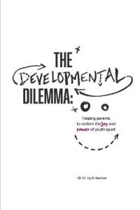 The Developmental Dilemma : Helping Parents Reclaim the Joy and Power of Youth Sport