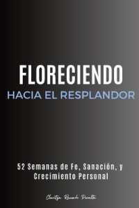 Floreciendo Hacia el Resplandor: 52 Semanas de Fe, Sanación, y Crecimiento Personal