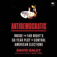 Antidemocratic : Inside the Far Right's 50-Year Plot to Control American Elections