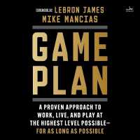Game Plan : A Proven Approach to Work, Live, and Play at the Highest Level Possible--For as Long as Possible