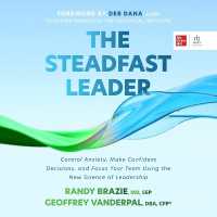 The Steadfast Leader : Control Anxiety, Make Confident Decisions, and Focus Your Team Using the New Science of Leadership