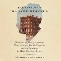 The Trials of Madame Restell : Nineteenth-Century America's Most Infamous Female Physician and the Campaign to Make Abortion a Crime
