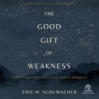 The Good Gift of Weakness : God's Strength Made Perfect in the Story of Redemption