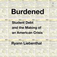 Burdened : Student Debt and the Making of an American Crisis