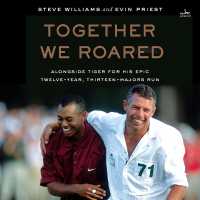 Together We Roared : Alongside Tiger for His Epic Twelve-Year, Thirteen-Majors Run