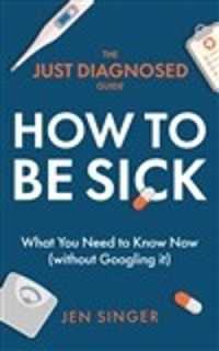 The Just Diagnosed Guide: How to Be Sick (The Just Diagnosed Guides)