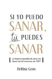 Si yo puedo sanar, tú puedes sanar: La historia imposible de cómo me liberé de 60 síntomas de TEPT
