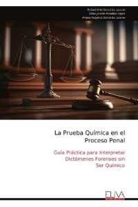 La Prueba Química en el Proceso Penal : Guía Práctica para Interpretar Dictámenes Forenses sin Ser Químico