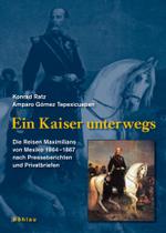 Ein Kaiser Unterwegs : Die Reisen Maximilians Von Mexiko 1864-1867 Nach Presseberichten Und Privatbriefen