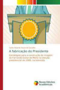 A fabricação do Presidente : Estratégias para a construção da imagem de Fernando Collor de Mello na eleição presidencial de 1989, na televisão （2016. 116 S. 220 mm）