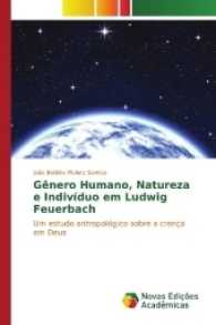Gênero Humano, Natureza e Indivíduo em Ludwig Feuerbach : Um estudo antropológico sobre a crença em Deus （2017. 100 S. 220 mm）