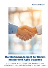 Konfliktmanagement für Scrum Master und Agile Coaches: Praktische Werkzeuge und Methoden zur erfolgreichen Konfliktlösung in agilen Teams