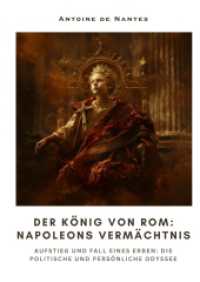 Der König von Rom: Napoleons Vermächtnis: Aufstieg und Fall eines Erben: Die politische und persönliche Odyssee
