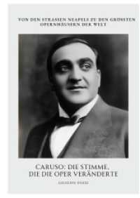 Caruso : Die Stimme, die die Oper veränderte: Von den Straßen Neapels zu den größten Opernhäusern der Welt