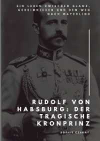 Rudolf von Habsburg : Der tragische Kronprinz: Ein Leben zwischen Glanz, Geheimnissen und dem Weg nach Mayerling
