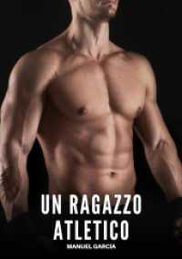 Un Ragazzo Atletico : Racconti Erotici Gay di Sesso Esplicito per Uomini Adulti (Raccolta di Storie Erotiche Gay in Italiano per Adulti. Sesso Esplicito per Uomini Omosessuali e Bisex.)