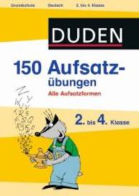 Duden - 150 Aufsatzübungen， 2. bis 4. Klasse : Alle Aufsatzformen