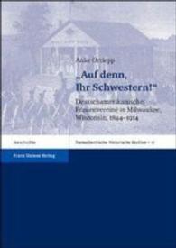 Auf Denn, Ihr Schwestern! : Deutschamerikanische Frauenvereine in Milwaukee, Wisconsin, 1844-1914