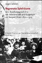 Begrenzte Spielraume : Eine Beziehungsgeschichte Von Arbeiterschaft Und Burgertum am Beispiel Erfurts 1870-1914