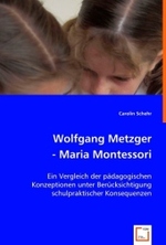 Wolfgang Metzger - Maria Montessori : Ein Vergleich der pädagogischen Konzeptionen unter Berücksichtigung schulpraktischer Konsequenzen （2008. 100 S. 220 mm）