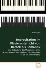 Improvisation im Klavierunterricht von Barock bis Romantik : Zur Bedeutung des Musizierens ohne Noten anhand verschiedener Lehrwerke des 17. bis 19. Jahrhunderts （2010. 112 S. 220 mm）