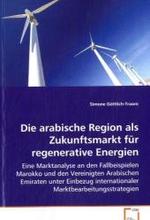 Die arabische Region als Zukunftsmarkt für regenerative Energien : Eine Marktanalyse an den Fallbeispielen Marokko und den Vereinigten Arabischen Emiraten unter Einbezug internationaler Marktbearbeitungsstrategien （2011. 160 S. 220 mm）