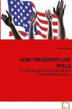 HOW PRESIDENTS USE POLLS : A CASE STUDY OF POLL USE IN THE CLINTON WHITE HOUSE （2008. 332 S. 220 mm）