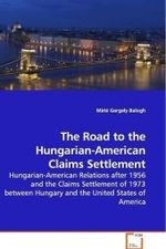 The Road to the Hungarian-American Claims Settlement : Hungarian-American Relations after 1956 and the  Claims Settlement of 1973 between Hungary and the  United States of America （2009. 64 S.）