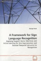 A Framework for Sign Language Recognition : Applying Support Vector Machines and Active Learning for Skin Segmentation and Boosted Temporal Sub-units for Recognition （2010. 172 S.）