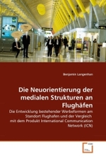 Die Neuorientierung der medialen Strukturen an Flughäfen : Die Entwicklung bestehender Werbeformen am Standort Flughafen und der Vergleich mit dem Produkt International Communication Network (ICN) （2010. 76 S. 220 mm）