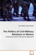 The Politics of Civil-Military Relations in Mexico : a Historical and Institutional Approach （2009. 284 S.）