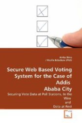 Secure Web Based Voting System for the Case of Addis  Ababa City : Securing Vote Data at Poll Stations, In the Wire  and  Data at Rest （2009. 96 S. 220 mm）