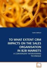 TO WHAT EXTENT CRM IMPACTS ON THE SALES ORGANISATION IN B2B MARKETS : A CONVERGENT INTERVIEWING TECHNIQUE （2009. 88 S.）