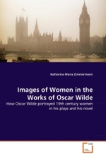 Images of Women in the Works of Oscar Wilde : How Oscar Wilde portrayed 19th century women in his plays and his novel （2011. 112 S. 220 mm）