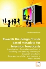 Towards the design of user based metadata for television broadcasts : Investigation of metadata preferred in searching and assessing relevancy of television broadcast: Emphasis on scholars and students in Media Studies （2009. 364 S. 220 mm）